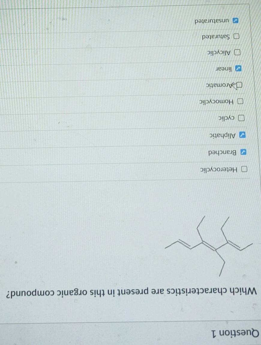 Which characteristics are present in this organic compound?
Heterocyclic
Branched
Aliphatic
cyclic
Homocyclic
Aromatic
linear
Alicyclic
Saturated
unsaturated