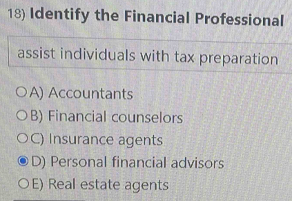 Identify the Financial Professional
assist individuals with tax preparation
A) Accountants
B) Financial counselors
C) Insurance agents
D) Personal financial advisors
E) Real estate agents