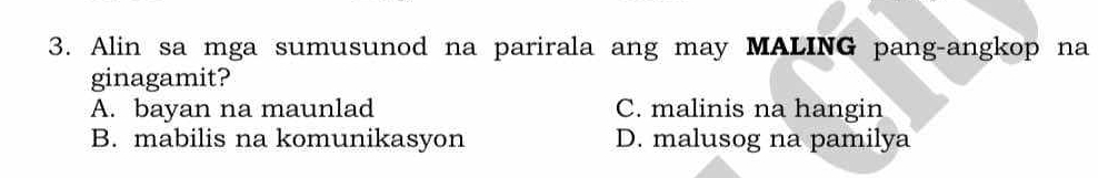 Alin sa mga sumusunod na parirala ang may MALING pang-angkop na
ginagamit?
A. bayan na maunlad C. malinis na hangin
B. mabilis na komunikasyon D. malusog na pamilya