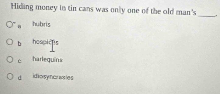 Hiding money in tin cans was only one of the old man’s _.
a hubris
b hospices
C harlequins
d idiosyncrasies