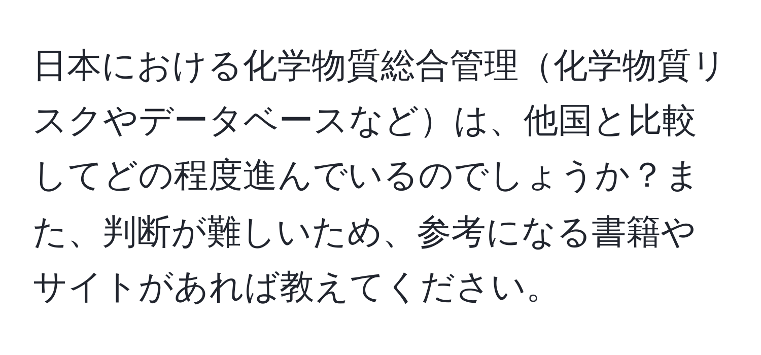 日本における化学物質総合管理化学物質リスクやデータベースなどは、他国と比較してどの程度進んでいるのでしょうか？また、判断が難しいため、参考になる書籍やサイトがあれば教えてください。