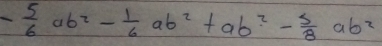 - 5/6 ab^2- 1/6 ab^2+ab^2- 5/8 ab^2