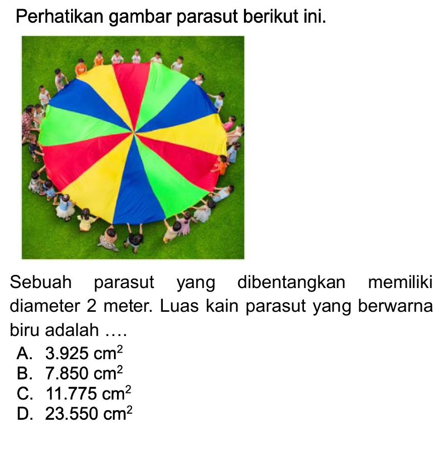 Perhatikan gambar parasut berikut ini.
Sebuah parasut yang dibentangkan memiliki
diameter 2 meter. Luas kain parasut yang berwarna
biru adalah ....
A. 3.925cm^2
B. 7.850cm^2
C. 11.775cm^2
D. 23.550cm^2