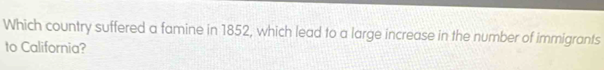 Which country suffered a famine in 1852, which lead to a large increase in the number of immigrants 
to California?