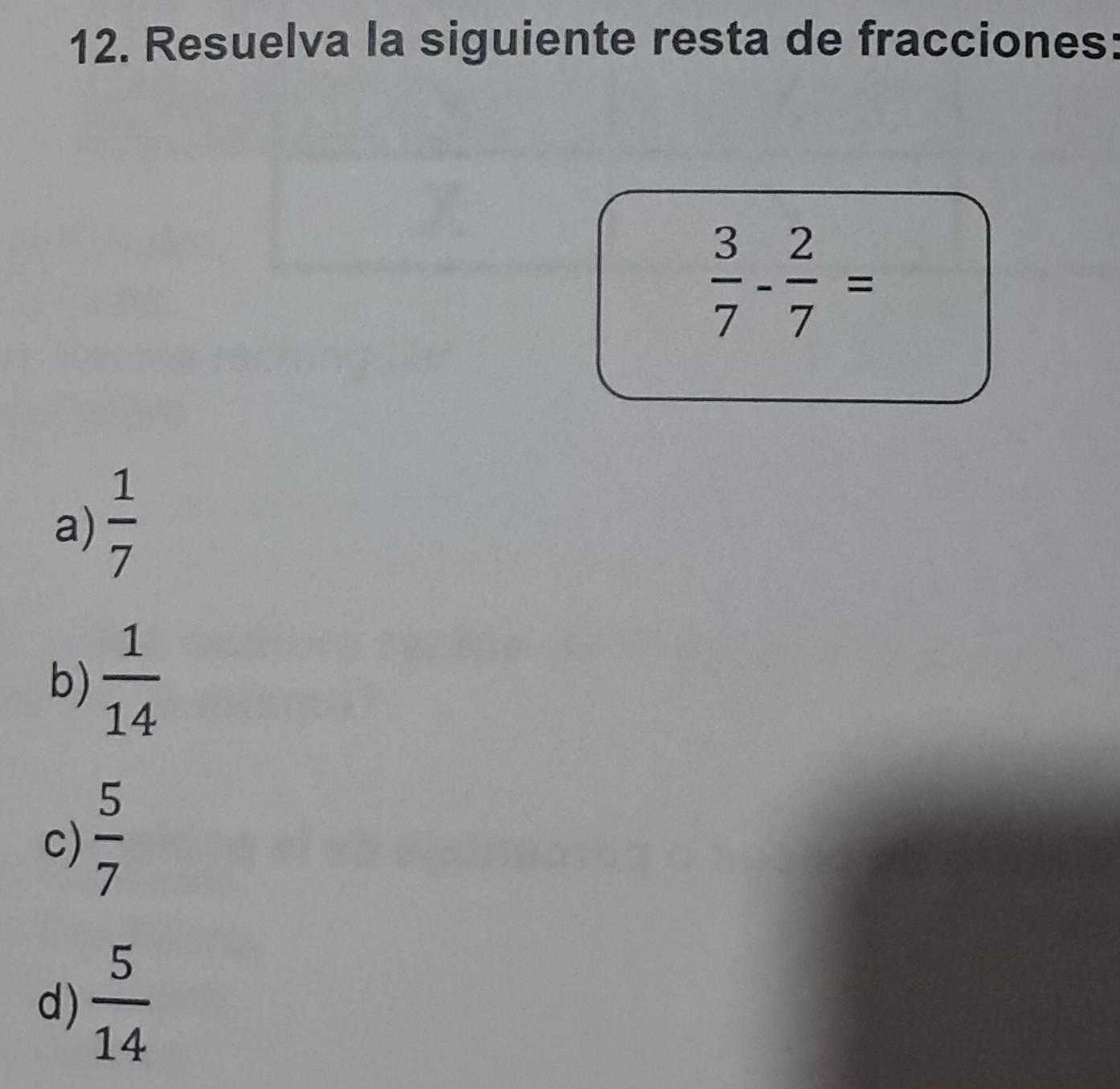 Resuelva la siguiente resta de fracciones:
 3/7 - 2/7 =
a)  1/7 
b)  1/14 
c)  5/7 
d)  5/14 