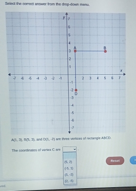 Select the correct answer from the drop-down menu.
A(1,3), B(5,3) and D(1,-2) are three vertices of rectangle ABCD. 
The coordinates of vertex C are 1
(5,2) Reset
(-5,1)
(5,-2)
(2,-5)
ved .