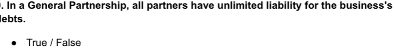In a General Partnership, all partners have unlimited liability for the business's 
lebts. 
True / False