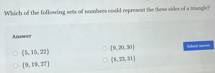 Which of the following sets of numbers could represent the three sides of a triangle?
Answer
 9,20,30
 5,15,22 Submit Answer
 8,23,31
 9,19,27