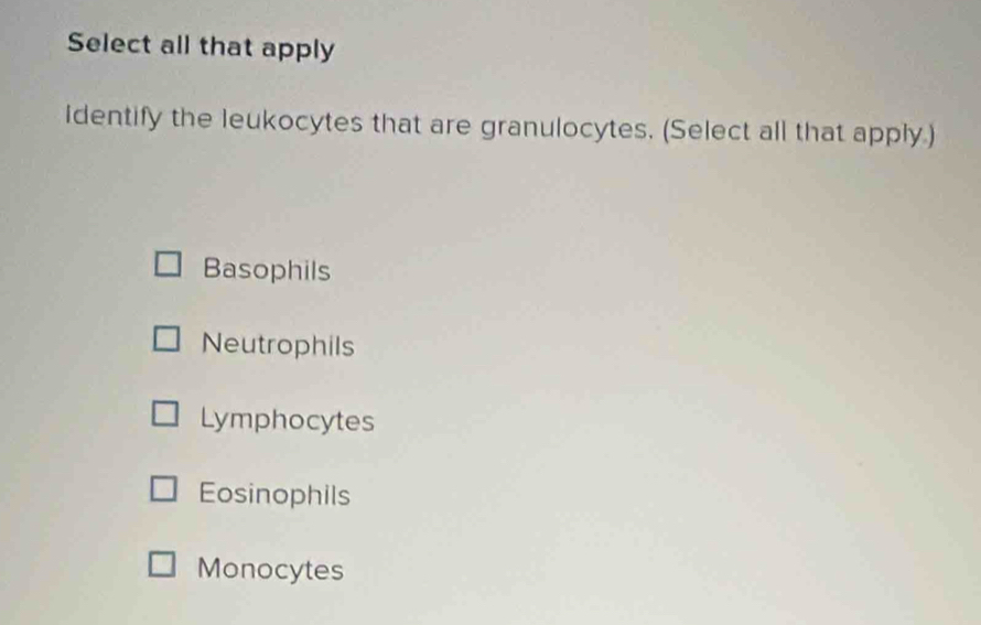 Select all that apply
identify the leukocytes that are granulocytes. (Select all that apply.)
Basophils
Neutrophils
Lymphocytes
Eosinophils
Monocytes