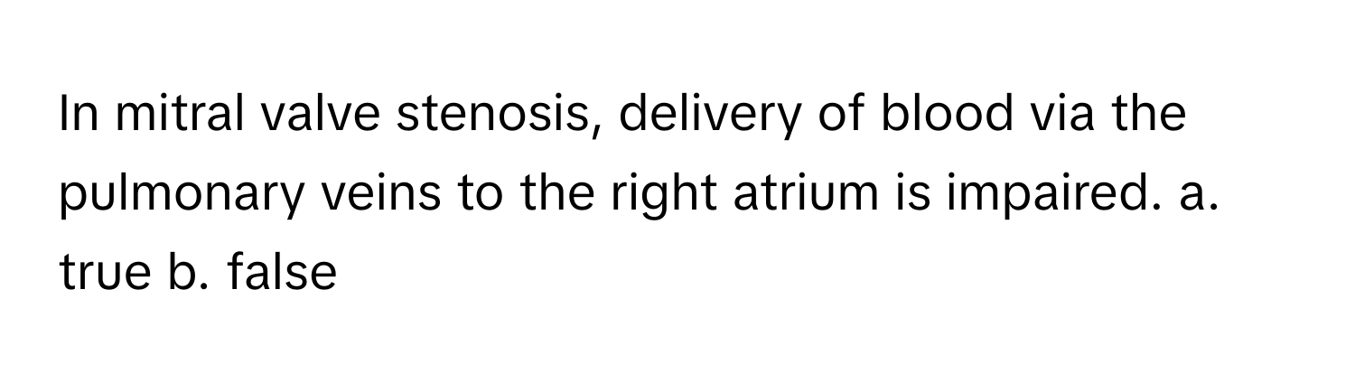 In mitral valve stenosis, delivery of blood via the pulmonary veins to the right atrium is impaired.  a. true  b. false