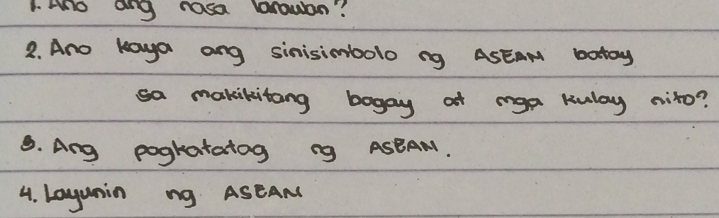 Ano ang rosa browon? 
2. Ano koya ang sinisimbolo ng ASEAN botoy 
sa makikitang bogay at mga Kulay nito? 
B. Ang pogkatatog ng ASBAN. 
4. Layunin ng ASEAN