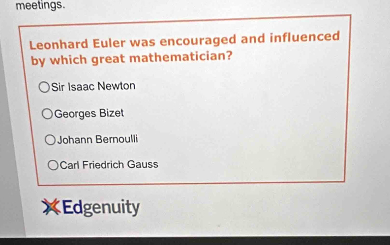 meetings.
Leonhard Euler was encouraged and influenced
by which great mathematician?
Sir Isaac Newton
Georges Bizet
Johann Bernoulli
Carl Friedrich Gauss
Edgenuity