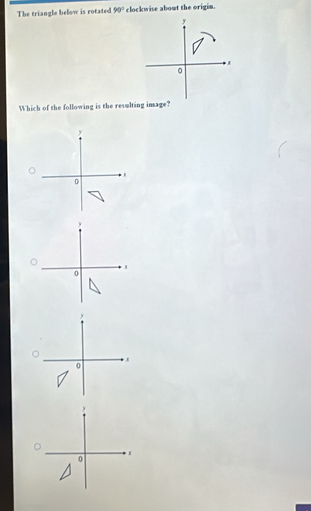 The triangle below is rotated 90° clockwise about the origin.
y
x
0
Which of the following is the resulting image?
y
x
0
y
x
0