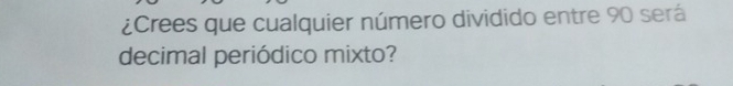 ¿Crees que cualquier número dividido entre 90 será 
decimal periódico mixto?