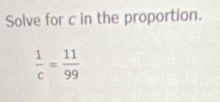 Solve for c in the proportion.
 1/c = 11/99 