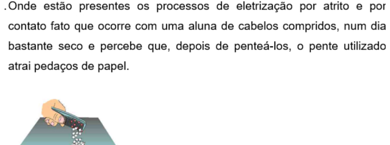 .Onde estão presentes os processos de eletrização por atrito e por 
contato fato que ocorre com uma aluna de cabelos compridos, num dia 
bastante seco e percebe que, depois de penteá-los, o pente utilizado 
atrai pedaços de papel.