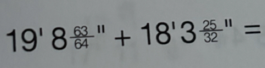 19'8 63/64 ''+18'3 25/32 ''=