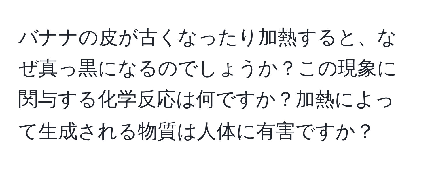 バナナの皮が古くなったり加熱すると、なぜ真っ黒になるのでしょうか？この現象に関与する化学反応は何ですか？加熱によって生成される物質は人体に有害ですか？