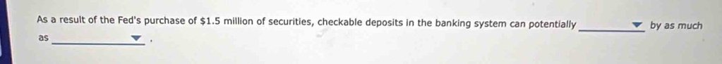 As a result of the Fed's purchase of $1.5 million of securities, checkable deposits in the banking system can potentially_ by as much 
as 
_.