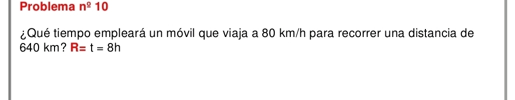 Problema n^(_ 0) 10 
¿Qué tiempo empleará un móvil que viaja a 80 km/h para recorrer una distancia de
640 km? R=t=8h