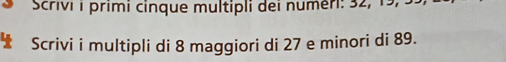 Scrivi i primi cinque multipli dei numeri: 5 2 , , 
Scrivi i multipli di 8 maggiori di 27 e minori di 89.