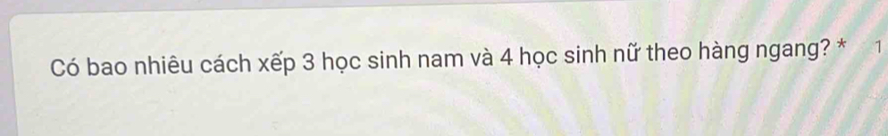 Có bao nhiêu cách xếp 3 học sinh nam và 4 học sinh nữ theo hàng ngang? * 1