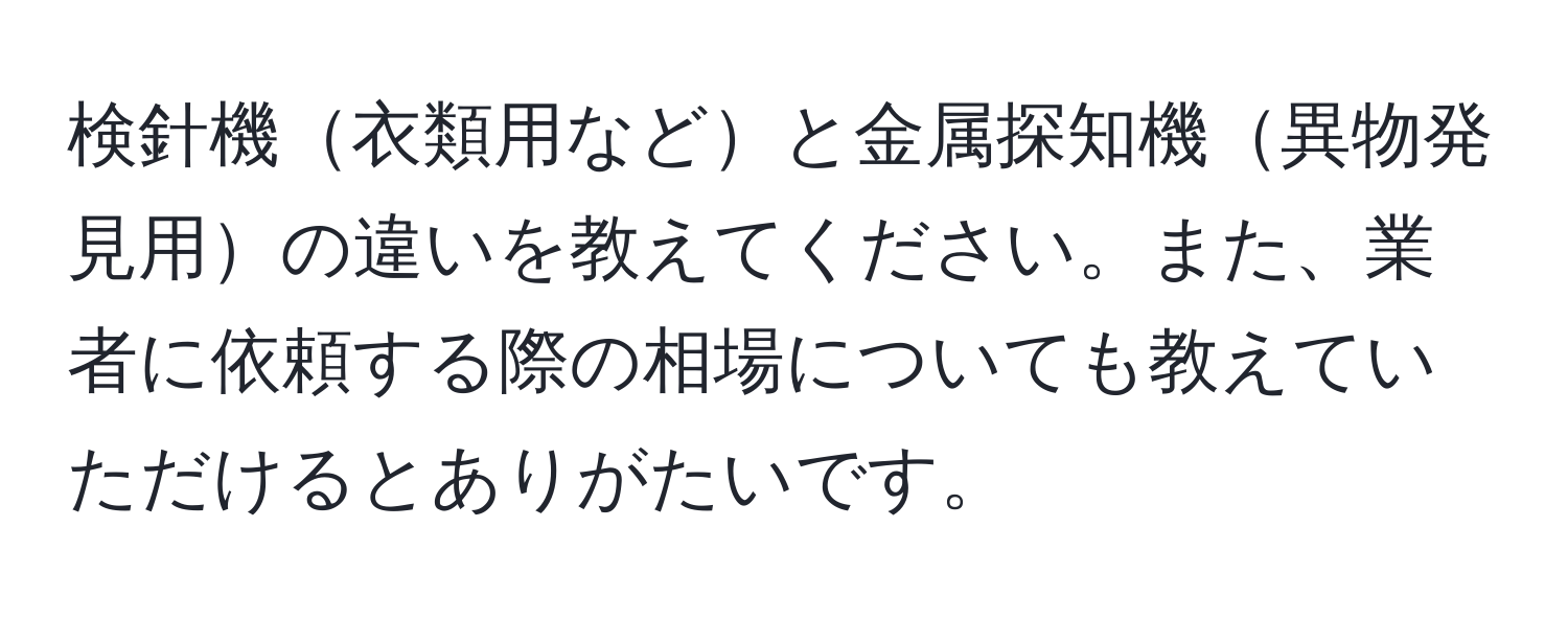 検針機衣類用などと金属探知機異物発見用の違いを教えてください。また、業者に依頼する際の相場についても教えていただけるとありがたいです。