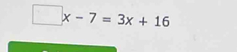 □ x-7=3x+16