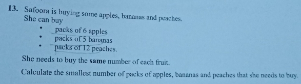 Safoora is buying some apples, bananas and peaches. 
She can buy 
packs of 6 apples 
packs of 5 bananas 
packs of 12 peaches. 
She needs to buy the same number of each fruit. 
Calculate the smallest number of packs of apples, bananas and peaches that she needs to buy.