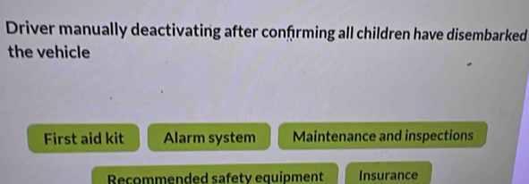 Driver manually deactivating after confrming all children have disembarked 
the vehicle 
First aid kit Alarm system Maintenance and inspections 
Recommended safety equipment Insurance