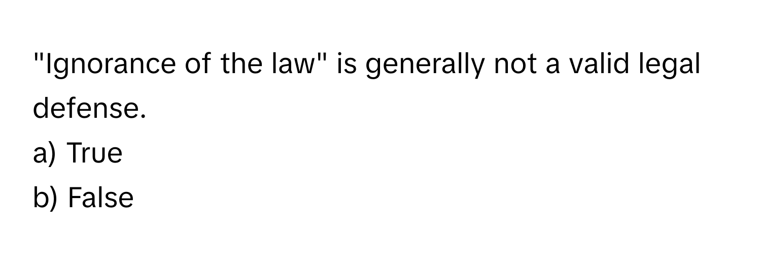 "Ignorance of the law" is generally not a valid legal defense. 
a) True 
b) False