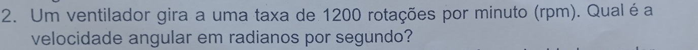 Um ventilador gira a uma taxa de 1200 rotações por minuto (rpm). Qualéa 
velocidade angular em radianos por segundo?