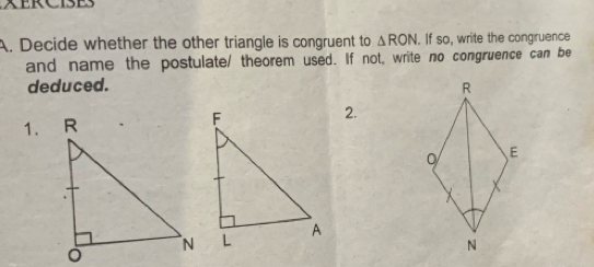 Decide whether the other triangle is congruent to △ RON If so, write the congruence 
and name the postulate/ theorem used. If not, write no congruence can be 
deduced. R
1. 
2.
0/ E
N