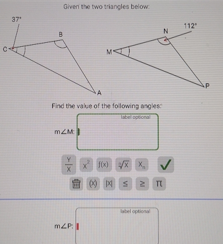 Given the two triangles below:
Find the value of the following angles:
label optional
m∠ M
 Y/X |overline x^2 f(x) sqrt[n](x) X_n
|X| ≤ ≥ π
label optional
m∠ P: