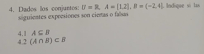 Dados los conjuntos: U=R, A=[1,2], B=(-2,4]. Indique si las 
siguientes expresiones son ciertas o falsas 
4.1 A⊂eq B
4.2 (A∩ B)⊂ B