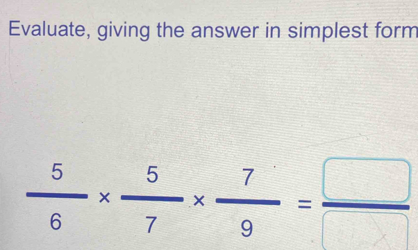 Evaluate, giving the answer in simplest form
 5/6 *  5/7 *  7/9 = □ /□  