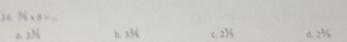 N * 8=
a 33/_6 b. 3^3/_6 c. 2½ d. 2^2/_S