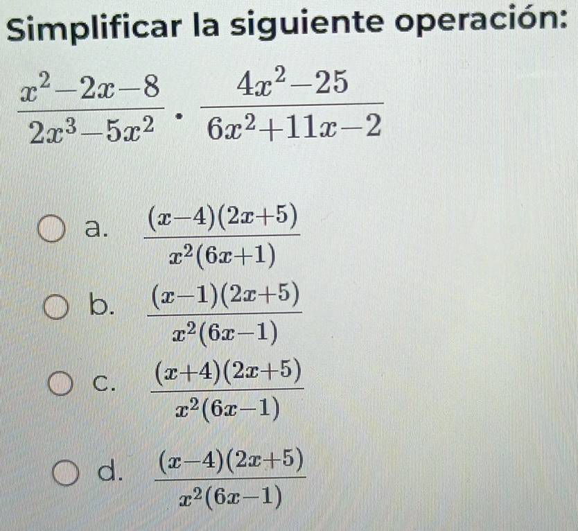 Simplificar la siguiente operación:
 (x^2-2x-8)/2x^3-5x^2 ·  (4x^2-25)/6x^2+11x-2 
a.  ((x-4)(2x+5))/x^2(6x+1) 
b.  ((x-1)(2x+5))/x^2(6x-1) 
C.  ((x+4)(2x+5))/x^2(6x-1) 
d.  ((x-4)(2x+5))/x^2(6x-1) 