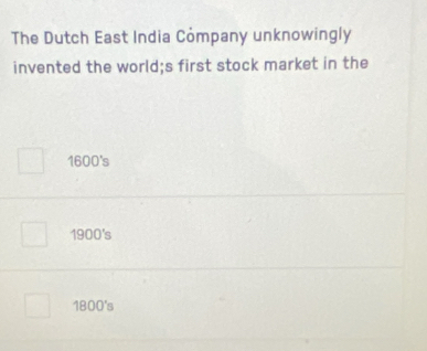 The Dutch East India Cỏmpany unknowingly
invented the world;s first stock market in the
1600's
1900's
1800's