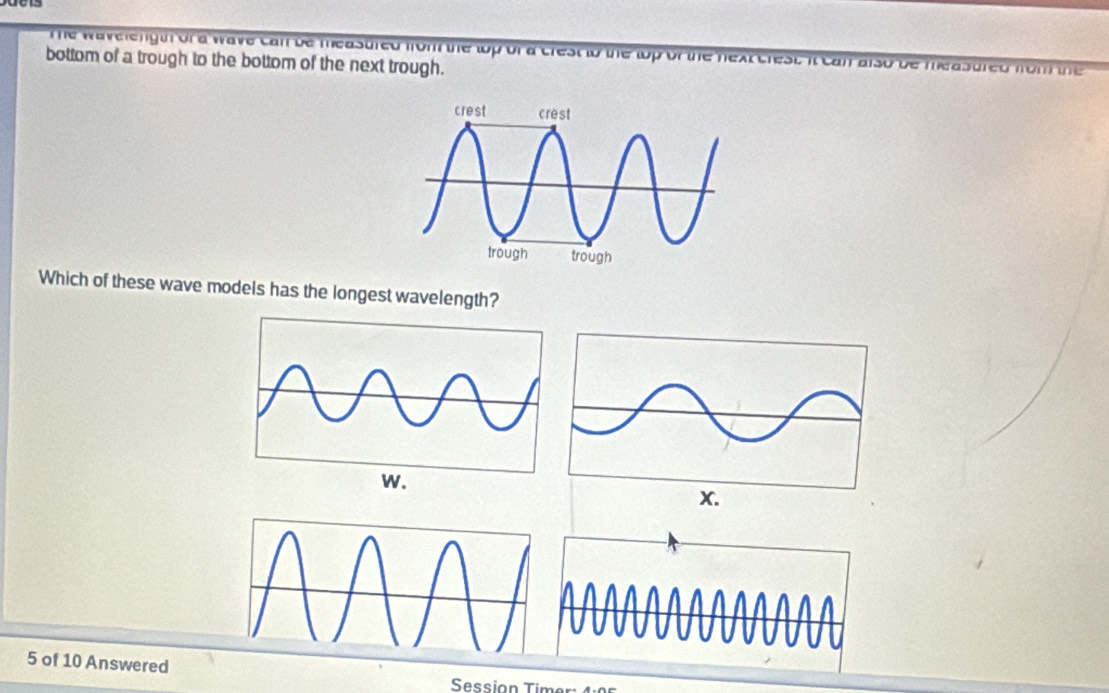 he wavelength or a wave can be measured from the lop of a crest to the lop of the next crest it can also be m 
bottom of a trough to the bottom of the next trough. 
Which of these wave models has the longest wavelength? 
5 of 10 Answered 
Session Tür