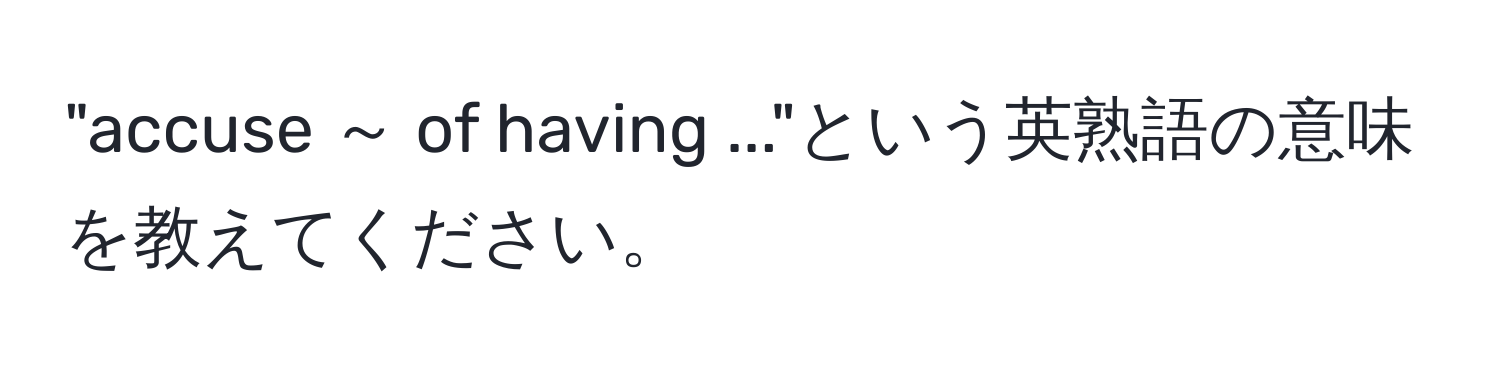 "accuse ～ of having ..."という英熟語の意味を教えてください。