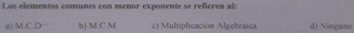 Los elementos comunes con menor exponente se refieren al:
a) M.C. D b) M.C. M c) Multiplicación Algebraica d) Ninguno