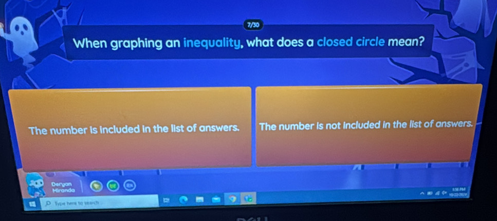 7/30
When graphing an inequality, what does a closed circle mean?
The number is included in the list of answers. The number is not included in the list of answers.
Deryan R 
Miranda
Type here to search .