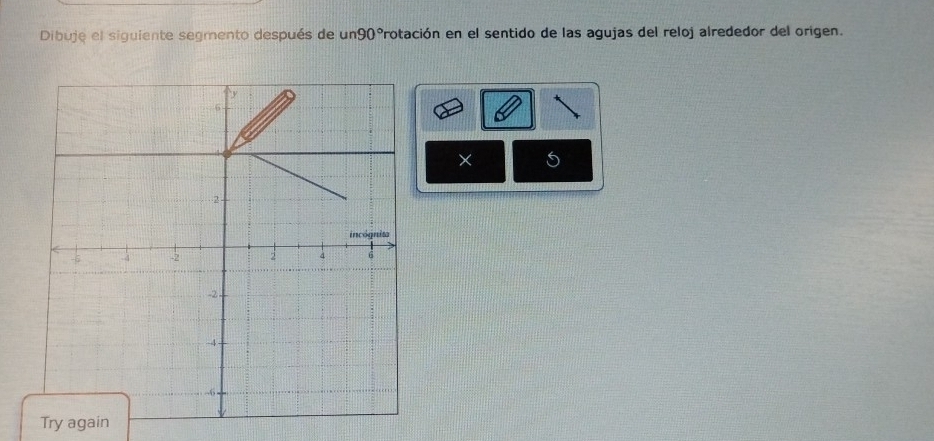 Dibuje el siguiente segmento después de un90° Protación en el sentido de las agujas del reloj alrededor del origen. 
× 5 
Try again