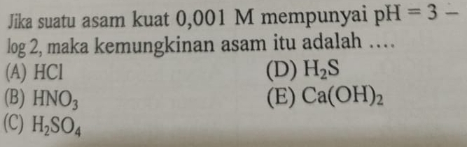 Jika suatu asam kuat 0,001 M mempunyai pH=3-
log 2, maka kemungkinan asam itu adalah …
(A) HCl (D) H_2S
(B) HNO_3 (E) Ca(OH)_2
(C) H_2SO_4