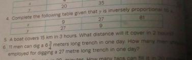 A boat covers 15 km in 3 hours. W 
6 11 men can dig a 6 3/4  meters long trench in one day. How many men sh 
employed for digging a 27 metre long trench in one day? 
es ow many taps can fill it in 2 0