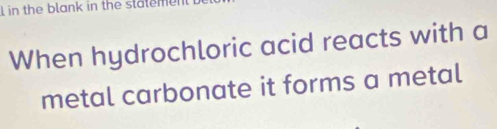 in the blank in the statemen 
When hydrochloric acid reacts with a 
metal carbonate it forms a metal