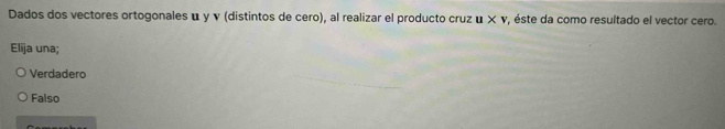 Dados dos vectores ortogonales u y v (distintos de cero), al realizar el producto cruz u* v , éste da como resultado el vector cero.
Elija una;
Verdadero
Falso