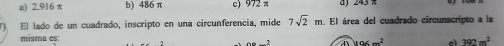 a) 2.916 π b) 486π c) d) 24.
El lado de un cuadrado, inscripto en una circunferencia, mide 7sqrt(2)m. . El área del cuadrado circunscripto a la
misma es:
D=-2 196m^2 c 392m^2