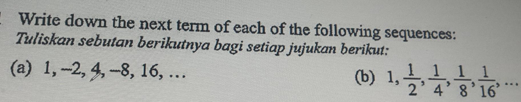 Write down the next term of each of the following sequences: 
Tuliskan sebutan berikutnya bagi setiap jujukan berikut: 
(a) 1, -2, 4, -8, 16, … 
(b) 1,  1/2 ,  1/4 ,  1/8 ,  1/16 ,...